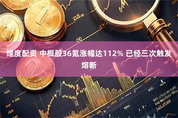 维度配资 中概股36氪涨幅达112% 已经三次触发熔断