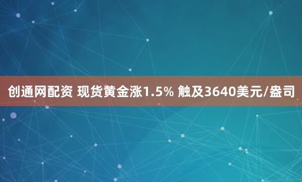 创通网配资 现货黄金涨1.5% 触及3640美元/盎司