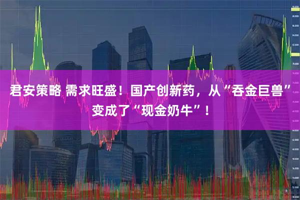 君安策略 需求旺盛！国产创新药，从“吞金巨兽”变成了“现金奶牛”！