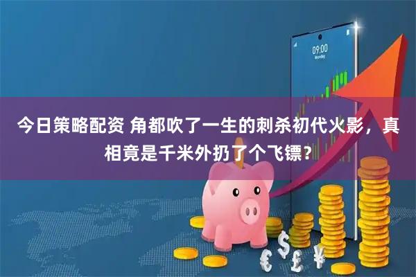 今日策略配资 角都吹了一生的刺杀初代火影，真相竟是千米外扔了个飞镖？