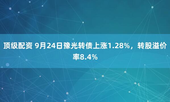 顶级配资 9月24日豫光转债上涨1.28%，转股溢价率8.4%