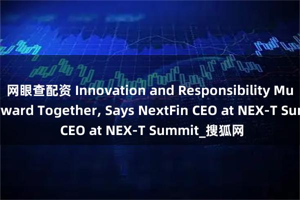 网眼查配资 Innovation and Responsibility Must Move Forward Together, Says NextFin CEO at NEX-T Summit_搜狐网