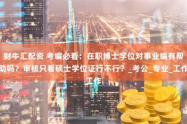 财牛汇配资 考编必看：在职博士学位对事业编有帮助吗？审核只看硕士学位证行不行？_考公_专业_工作