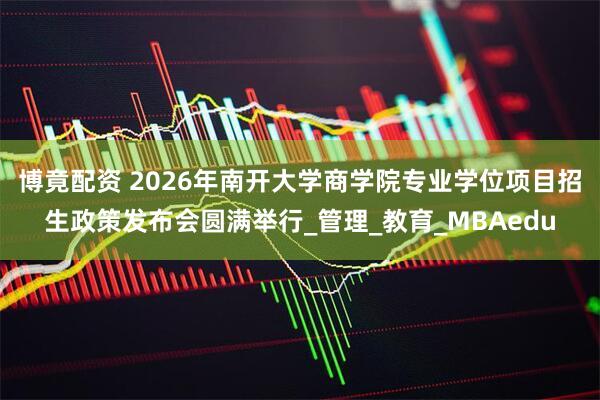 博竟配资 2026年南开大学商学院专业学位项目招生政策发布会圆满举行_管理_教育_MBAedu