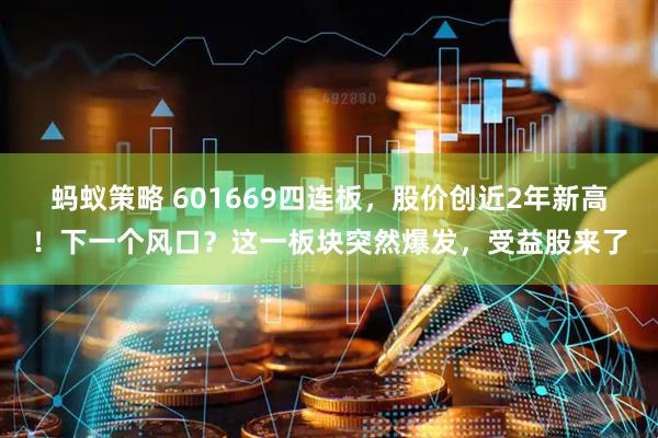 蚂蚁策略 601669四连板，股价创近2年新高！下一个风口？这一板块突然爆发，受益股来了