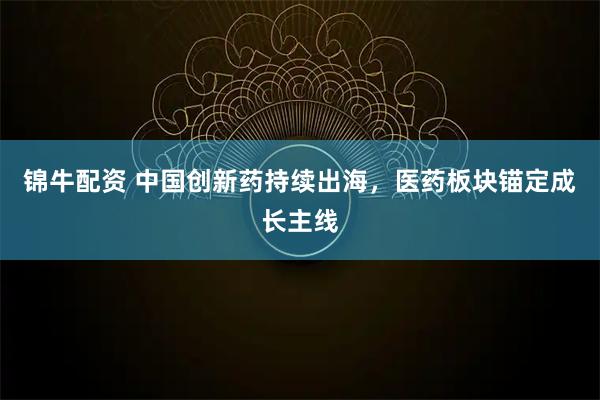 锦牛配资 中国创新药持续出海，医药板块锚定成长主线