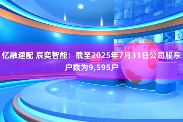 忆融速配 辰奕智能：截至2025年7月31日公司股东户数为9,595户