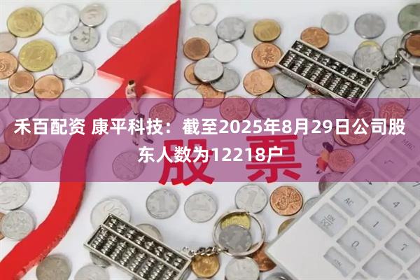 禾百配资 康平科技：截至2025年8月29日公司股东人数为12218户
