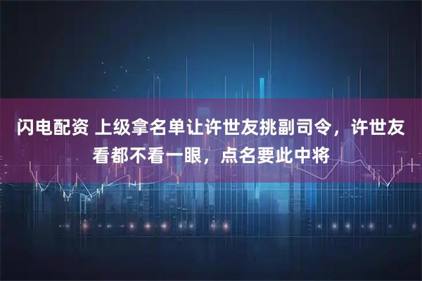 闪电配资 上级拿名单让许世友挑副司令，许世友看都不看一眼，点名要此中将