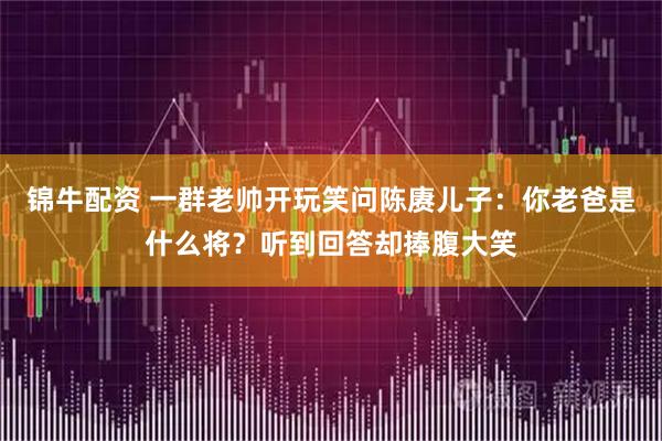 锦牛配资 一群老帅开玩笑问陈赓儿子：你老爸是什么将？听到回答却捧腹大笑