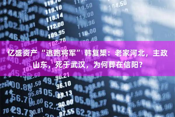 亿盛资产 “逃跑将军” 韩复榘：老家河北，主政山东，死于武汉，为何葬在信阳？