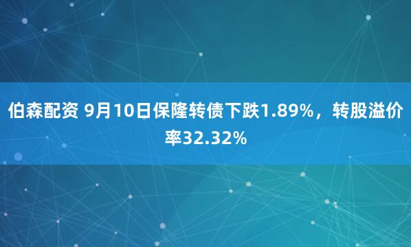 伯森配资 9月10日保隆转债下跌1.89%，转股溢价率32.32%