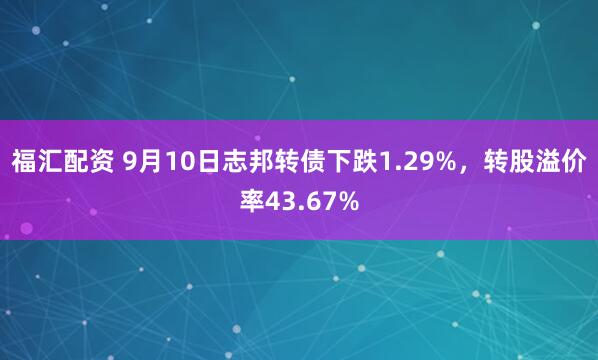 福汇配资 9月10日志邦转债下跌1.29%，转股溢价率43.67%