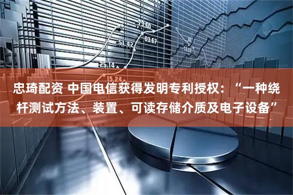 忠琦配资 中国电信获得发明专利授权：“一种绕杆测试方法、装置、可读存储介质及电子设备”