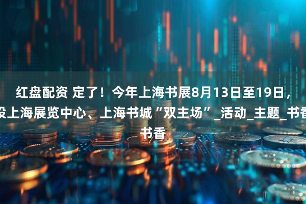 红盘配资 定了！今年上海书展8月13日至19日，设上海展览中心、上海书城“双主场”_活动_主题_书香