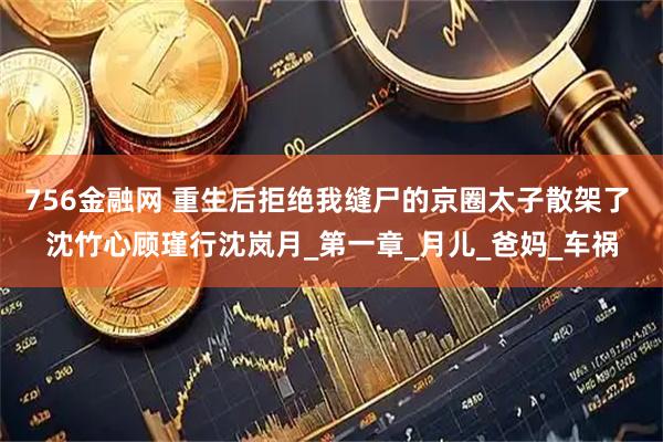 756金融网 重生后拒绝我缝尸的京圈太子散架了 沈竹心顾瑾行沈岚月_第一章_月儿_爸妈_车祸